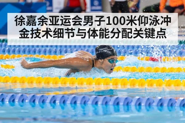 徐嘉余亚运会男子100米仰泳冲金技术细节与体能分配关键点(kaiyun)